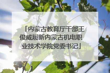 内蒙古教育厅干部王俊威履新内蒙古机电职业技术学院党委书记