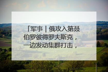 军事｜俄攻入第聂伯罗彼得罗夫斯克，一边发动集群打击，另一边在撤军？
