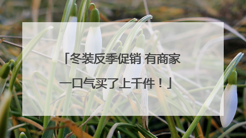 冬装反季促销 有商家一口气买了上千件！