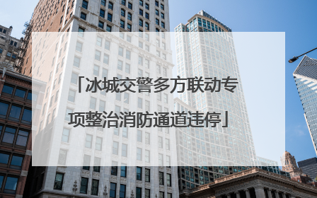 冰城交警多方联动专项整治消防通道违停