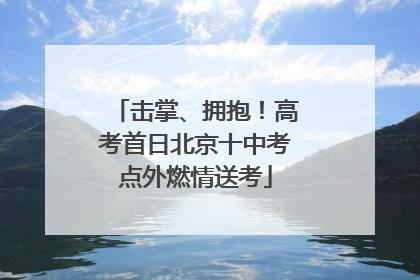 击掌、拥抱！高考首日北京十中考点外燃情送考