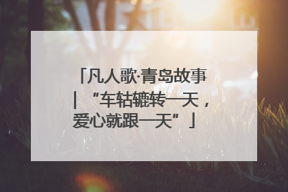 凡人歌·青岛故事｜“车轱辘转一天，爱心就跟一天”