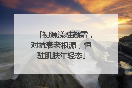 初源漾驻颜霜，对抗衰老根源，恒驻肌肤年轻态