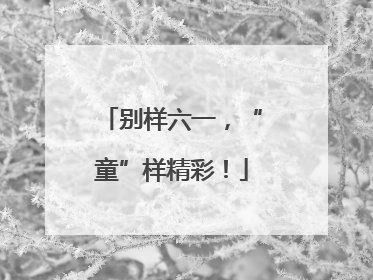 别样六一，“童”样精彩！