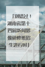别错过！湖南省第十四届新闻影像研修班招生进行时