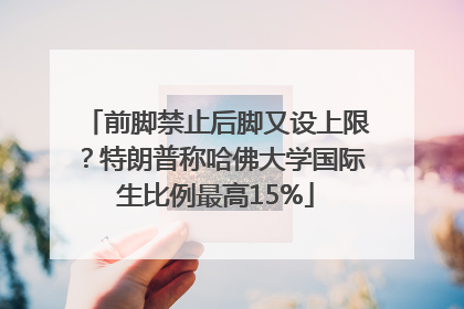 前脚禁止后脚又设上限？特朗普称哈佛大学国际生比例最高15%
