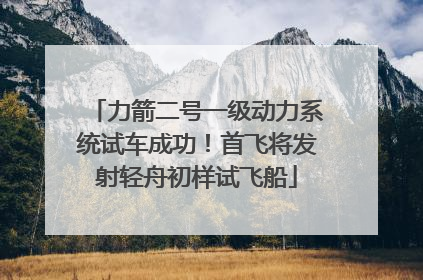 力箭二号一级动力系统试车成功！首飞将发射轻舟初样试飞船