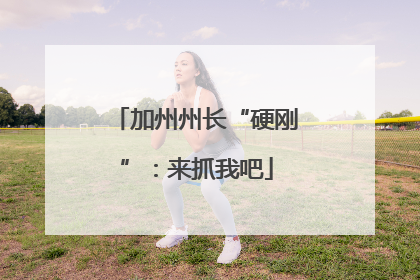 加州州长“硬刚”：来抓我吧