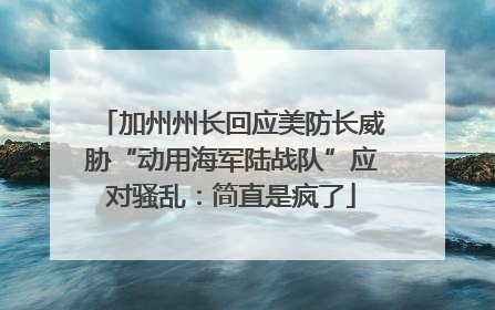 加州州长回应美防长威胁“动用海军陆战队”应对骚乱：简直是疯了