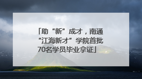 助“新”成才，南通“江海新才”学院首批70名学员毕业拿证