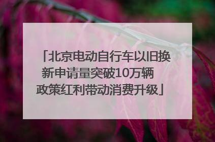 北京电动自行车以旧换新申请量突破10万辆 政策红利带动消费升级