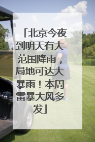 北京今夜到明天有大范围降雨，局地可达大暴雨！本周雷暴大风多发