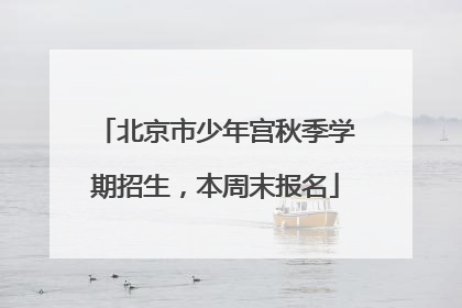 北京市少年宫秋季学期招生，本周末报名