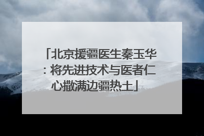 北京援疆医生秦玉华：将先进技术与医者仁心撒满边疆热土