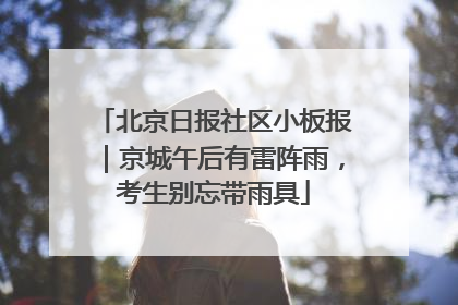 北京日报社区小板报｜京城午后有雷阵雨，考生别忘带雨具