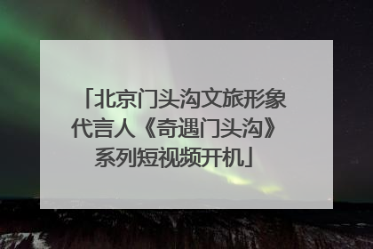 北京门头沟文旅形象代言人《奇遇门头沟》系列短视频开机