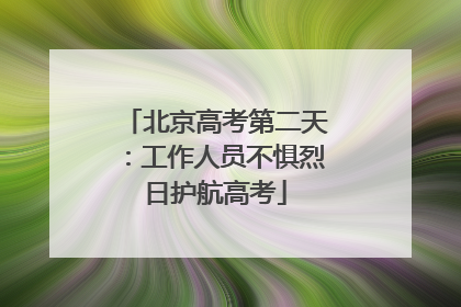 北京高考第二天：工作人员不惧烈日护航高考