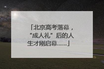 北京高考落幕，“成人礼”后的人生才刚启幕……