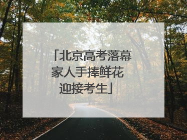 北京高考落幕 家人手捧鲜花迎接考生