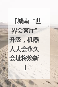 城南“世界会客厅”升级，机器人大会永久会址将焕新