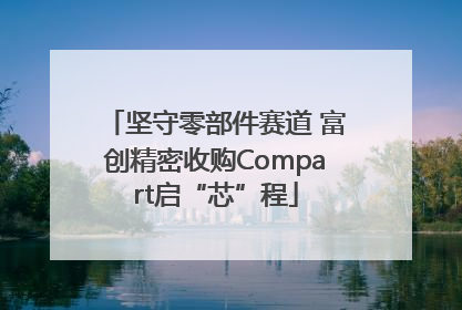 坚守零部件赛道 富创精密收购Compart启“芯”程