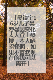 吴镇宇16岁儿子吴费曼因变化太大登上热搜，本人晒搞怪照：如果不喜欢现在的我可以离开