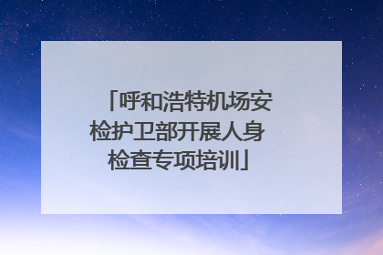 呼和浩特机场安检护卫部开展人身检查专项培训