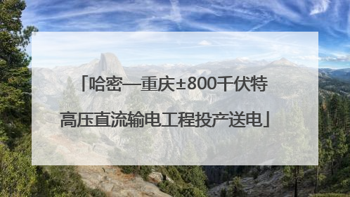 哈密—重庆±800千伏特高压直流输电工程投产送电