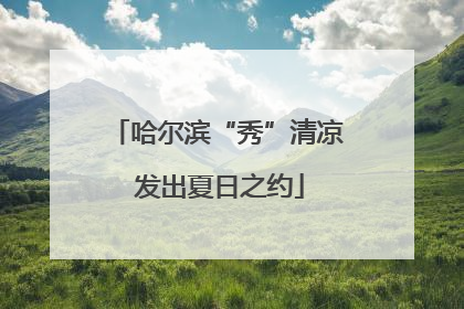 哈尔滨“秀”清凉 发出夏日之约