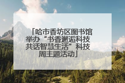 哈市香坊区图书馆举办“书香邂逅科技共话智慧生活”科技周主题活动