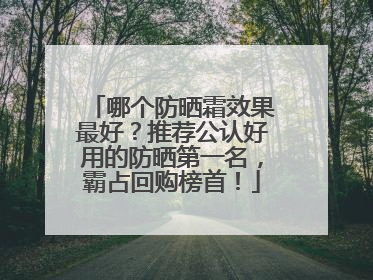 哪个防晒霜效果最好？推荐公认好用的防晒第一名，霸占回购榜首！
