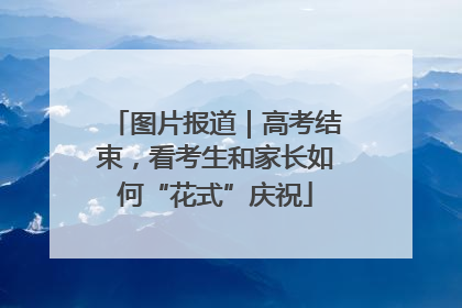 图片报道｜高考结束，看考生和家长如何“花式”庆祝