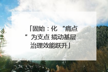 固始:化 “痛点”为支点 撬动基层治理效能跃升
