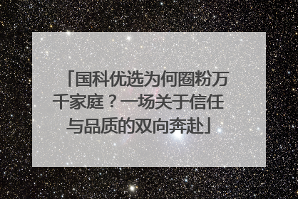 国科优选为何圈粉万千家庭？一场关于信任与品质的双向奔赴
