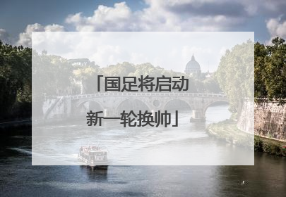 国足将启动新一轮换帅