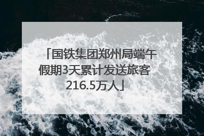国铁集团郑州局端午假期3天累计发送旅客216.5万人