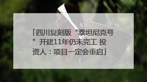四川复刻版“泰坦尼克号”开建11年仍未完工 投资人：项目一定会重启