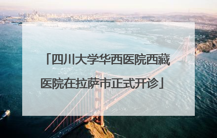 四川大学华西医院西藏医院在拉萨市正式开诊