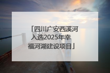 四川广安西溪河入选2025年幸福河湖建设项目
