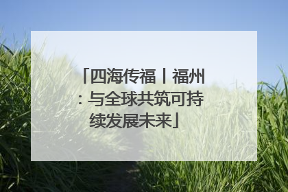 四海传福丨福州：与全球共筑可持续发展未来