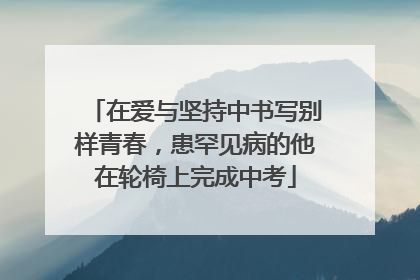 在爱与坚持中书写别样青春，患罕见病的他在轮椅上完成中考