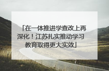 在一体推进学查改上再深化！江苏扎实推动学习教育取得更大实效