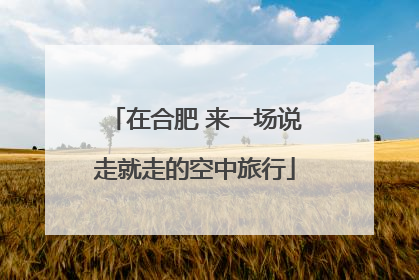 在合肥 来一场说走就走的空中旅行
