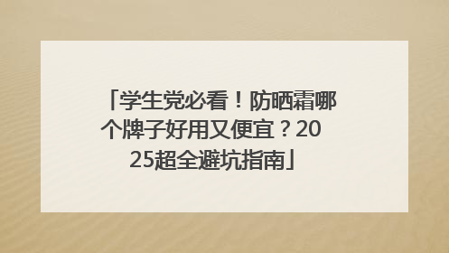 学生党必看！防晒霜哪个牌子好用又便宜？2025超全避坑指南