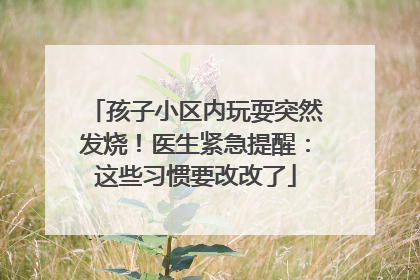 孩子小区内玩耍突然发烧！医生紧急提醒：这些习惯要改改了