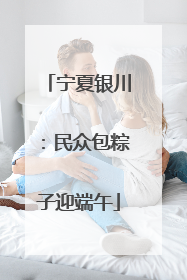 宁夏银川：民众包粽子迎端午