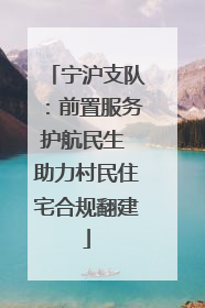 宁沪支队：前置服务护航民生 助力村民住宅合规翻建