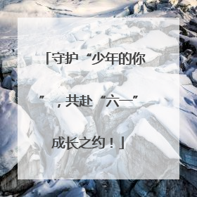 守护“少年的你”，共赴“六一”成长之约！