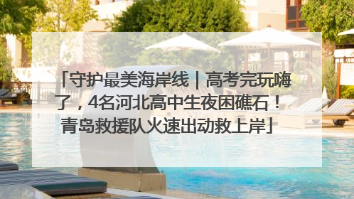 守护最美海岸线｜高考完玩嗨了，4名河北高中生夜困礁石！青岛救援队火速出动救上岸