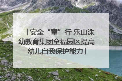 安全“童”行 乐山洙幼教育集团全福园区提高幼儿自我保护能力